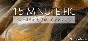 15 Minute Fic: creativity in a hurry 15 Minute Fic: creativity in a hurry