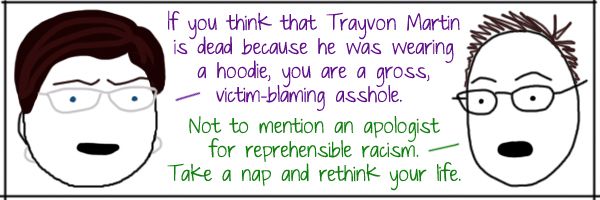 Liss: If you think that Trayvon Martin is dead because he was wearing a hoodie, you are a gross, victim-blaming asshole. Deeky: Not to mention an apologist for reprehensible racism. Take a nap and rethink your life.