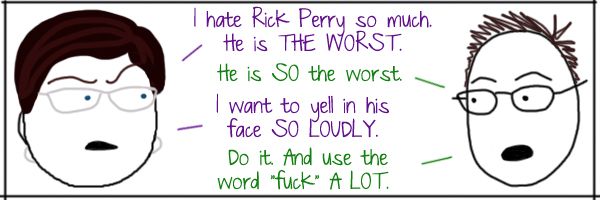 a comic of Deeky and I having the following conversation: Liss: I hate Rick Perry so much. He is THE WORST. Deeks: He is SO the worst. Liss: I want to yell in his face SO LOUDLY. Deeks: Do it. And use the word 'fuck' A LOT.
