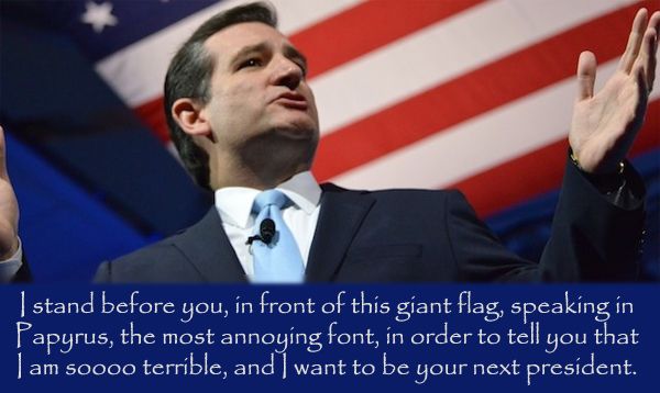 image of Ted Cruz, standing in front of a giant US flag, his hands raised as he speaks, to which I've added text reading: 'I stand before you, in front of this giant flag, speaking in Papyrus, the most annoying font, in order to tell you that I am soooo terrible, and I want to be your next president.'