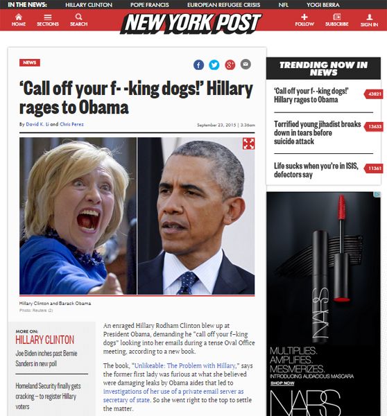 screen cap of an article at the New York Post headlined ''Call off your f--king dogs!' Hillary rages to Obama' featuring two photos, one of President Obama looking sleepy and one of Hillary Clinton yelling, and opening with these paragraphs: 'An enraged Hillary Rodham Clinton blew up at President Obama, demanding he 'call off your f–king dogs' looking into her emails during a tense Oval Office meeting, according to a new book. The book, 'Unlikeable: The Problem with Hillary,' says the former first lady was furious at what she believed were damaging leaks by Obama aides that led to investigations of her use of a private email server as secretary of state. So she went right to the top to settle the matter.'