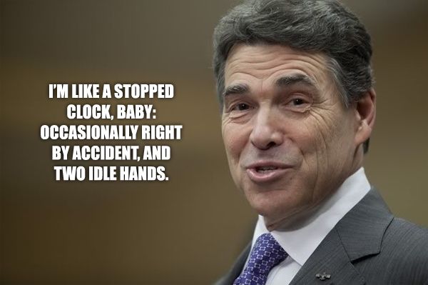 image of Rick Perry, to which I've added text reading: 'I'm like a stopped clock, baby: Occasionally right by accident, and two idle hands.'
