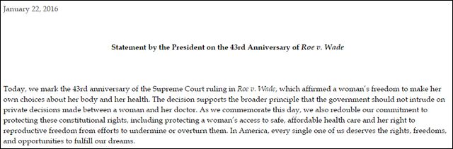 screen cap of the 'Statement by the President on the 43rd Anniversary of Roe v. Wade' reading: 'Today, we mark the 43rd anniversary of the Supreme Court ruling in Roe v. Wade, which affirmed a woman's freedom to make her own choices about her body and her health. The decision supports the broader principle that the government should not intrude on private decisions made between a woman and her doctor. As we commemorate this day, we also redouble our commitment to protecting these constitutional rights, including protecting a woman's access to safe, affordable health care and her right to reproductive freedom from efforts to undermine or overturn them. In America, every single one of us deserves the rights, freedoms, and opportunities to fulfill our dreams.'