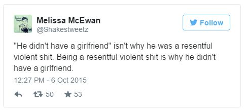 screen cap of a tweet authored by me reading: ''He didn't have a girlfriend' isn't why he was a resentful violent shit. Being a resentful violent shit is why he didn't have a girlfriend.'