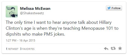 screen cap of a tweet authored by me reading: 'The only time I want to hear anyone talk about Hillary Clinton's age is when they're teaching Menopause 101 to dipshits who make PMS jokes.'