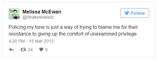 screen cap of a tweet authored by me reading: 'Policing my tone is just a way of trying to blame me for their resistance to giving up the comfort of unexamined privilege.'