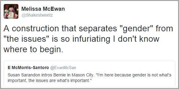 screen cap of a tweet authored by E McMorris-Santoro reading: 'Susan Sarandon intros Bernie in Mason City. 'I'm here because gender is not what's important, the issues are what's important.'' which I have quoted and added my own commentary reading: 'A construction that separates 'gender' from 'the issues' is so infuriating I don't know where to begin.'