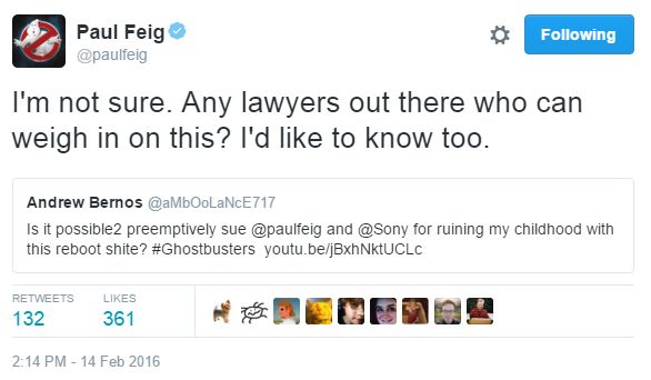screen cap of a tweet authored by some dude reading: 'Is it possible2 preemptively sue @paulfeig and @Sony for ruining my childhood with this reboot shite? #Ghostbusters' to which Paul Feig has responded in another tweet: 'I'm not sure. Any lawyers out there who can weigh in on this? I'd like to know too.'