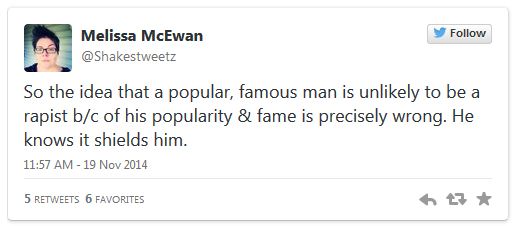 image of tweet authored by me reading: 'So the idea that a popular, famous man is unlikely to be a rapist b/c of his popularity & fame is precisely wrong. He knows it shields him.'
