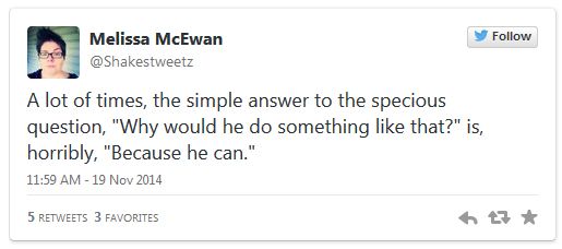 image of tweet authored by me reading: 'A lot of times, the simple answer to the specious question, 'Why would he do something like that?' is, horribly, 'Because he can.''
