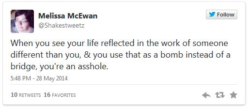 screen cap of tweet authored by me reading: 'When you see your life reflected in the work of someone different than you, & you use that as a bomb instead of a bridge, you're an asshole.'