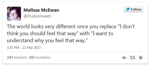 image of tweet authored by me reading: 'The world looks very different once you replace 'I don't think you should feel that way' with 'I want to understand why you feel that way.''