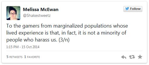 screen cap of tweet authored by me reading: 'To the gamers from marginalized populations whose lived experience is that, in fact, it is not a minority of people who harass us.'