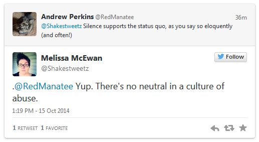 screen cap of tweet authored by @RedManatee reading: 'Silence supports the status quo, as you say so eloquently (and often!)' followed by a tweet authored by me responding: 'Yup. There's no neutral in a culture of abuse.'