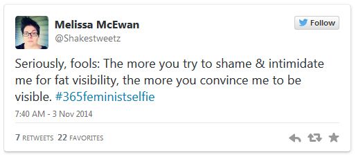 screen cap of tweet authored by me reading: 'Seriously, fools: The more you try to shame & intimidate me for fat visibility, the more you convince me to be visible. #365feministselfie'