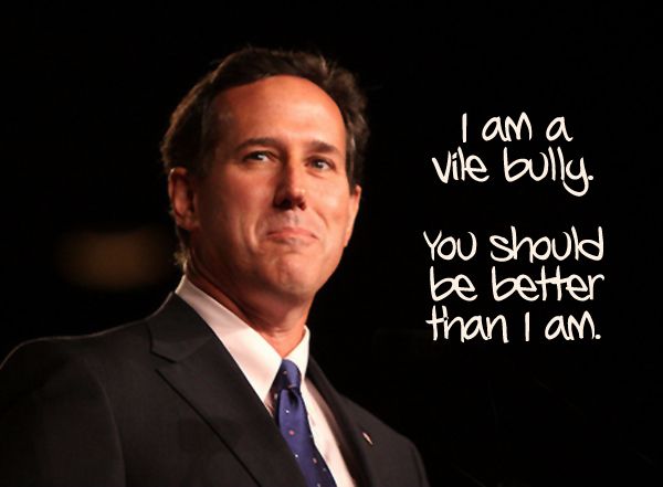 an image of Rick Santorum labeled 'I am a vile bully. You should be better than I am.'