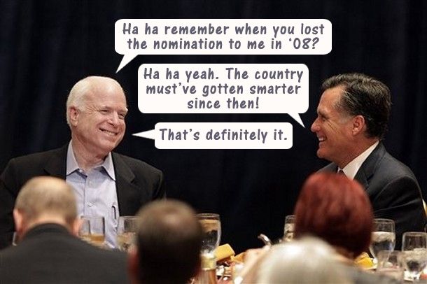 image of John McCain and Mitt Romney sitting at a table laughing at an event: McCain: Ha ha remember when you lost the nomination to me in '08? Romney: Ha ha yeah. The country must've gotten smarter since then! McCain: That's definitely it.