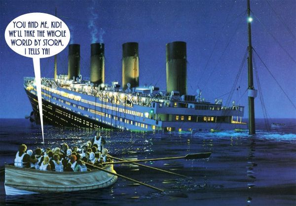 image of the sinking Titanic and a rowboat full of people, one of whom is saying 'You and me, kid! We'll take the whole world by storm, I tells ya!'