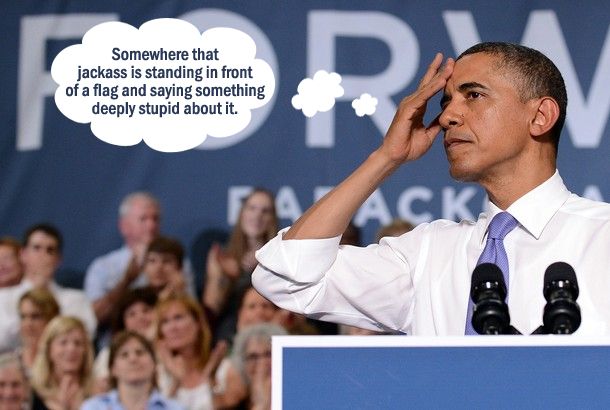 image of President Barack Obama at a campaign event, holding his hand to his head, to which I have added a thought bubble reading: 'Somewhere that jackass is standing in front of a flag and saying something deeply stupid about it.'