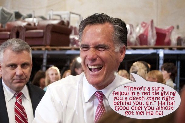 image of Mitt Romney laughing at a campaign event, with a dude giving the evil eye right behind him, to which I have added a dialogue bubble reading: 'There's a surly fellow in a red tie giving you a death stare right behind you, sir.' Ha ha! Good one! You almost got me! Ha ha!