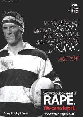 image of a poster from the new campaign featuring a white male rugby player ('Greg'), accompanied by text reading: 'I'm the kind of guy who DOESN'T have sex with a girl when she's too DRUNK. Are you?' and, at the bottom: 'Sex without consent is RAPE. We can stop it.'