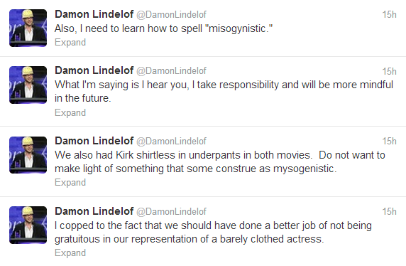 series of four tweets from Damon Lindelhof reading: 1. I copped to the fact that we should have done a better job of not being gratuitous in our representation of a barely clothed actress. 2. We also had Kirk shirtless in underpants in both movies. Do not want to make light of something that some construe as mysogenistic. [sic] 3. What I'm saying is I hear you, I take responsibility and will be more mindful in the future. 4. Also, I need to learn how to spell 'misogynistic.'