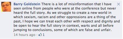screen cap of comment reading: 'Barry Goldstein There is a lot of misinformation that I have seen online from people who were at the conference but never heard the full story. As we struggle to create a new world in which sexism, racism and other oppressions are a thing of the past, I hope we can treat each other with respect and dignity and be open to hear the full story in context, warts and all before jumping to conclusions, some of which are false and unfair.'