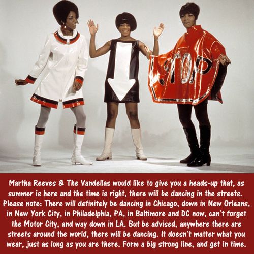 image of Martha and the Vandellas with text reading: 'Martha Reeves & The Vandellas would like to give you a heads-up that, as summer is here and the time is right, there will be dancing in the streets. Please note: There will definitely be dancing in Chicago, down in New Orleans, in New York City, in Philadelphia, PA, in Baltimore and DC now, can't forget the Motor City, and way down in LA. But be advised, anywhere there are streets around the world, there will be dancing. It doesn't matter what you wear, just as long as you are there. Form a big strong line, and get in time.'