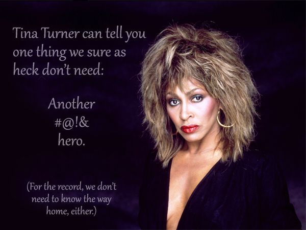 image of the singer Tina Turner with text reading: 'Tina Turner can tell you one thing we sure as heck don't need: Another #@!& hero. (For the record, we don't need to know the way home, either.)'