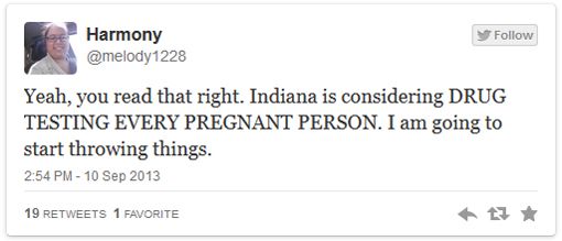 image of tweet authored by Harmony (@melody1228) reading: 'Yeah, you read that right. Indiana is considering DRUG TESTING EVERY PREGNANT PERSON. I am going to start throwing things.'
