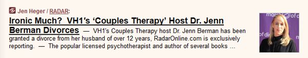 screen cap pf headline and story tease reading: 'Jen Heger / RADAR: Ironic Much?  VH1's 'Couples Therapy' Host Dr. Jenn Berman Divorces  —  VH1′s Couples Therapy host Dr. Jenn Berman has been granted a divorce from her husband of over 12 years, RadarOnline.com is exclusively reporting.  —  The popular licensed psychotherapist and author of several books… '