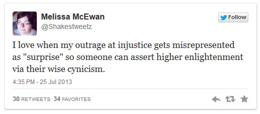screen cap of Tweet reading: 'I love when my outrage at injustice gets misrepresented as 'surprise' so someone can assert higher enlightenment via their wise cynicism.'