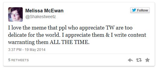screen cap of a tweet authored by me reading: 'I love the meme that ppl who appreciate TW are too delicate for the world. I appreciate them & I write content warranting them ALL THE TIME.'