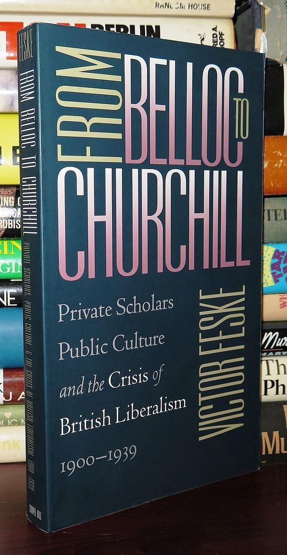 FESKE, VICTOR - From Belloc to Churchill Private Scholars, Public Culture, and the Crisis of British Liberalism, 1900-1939