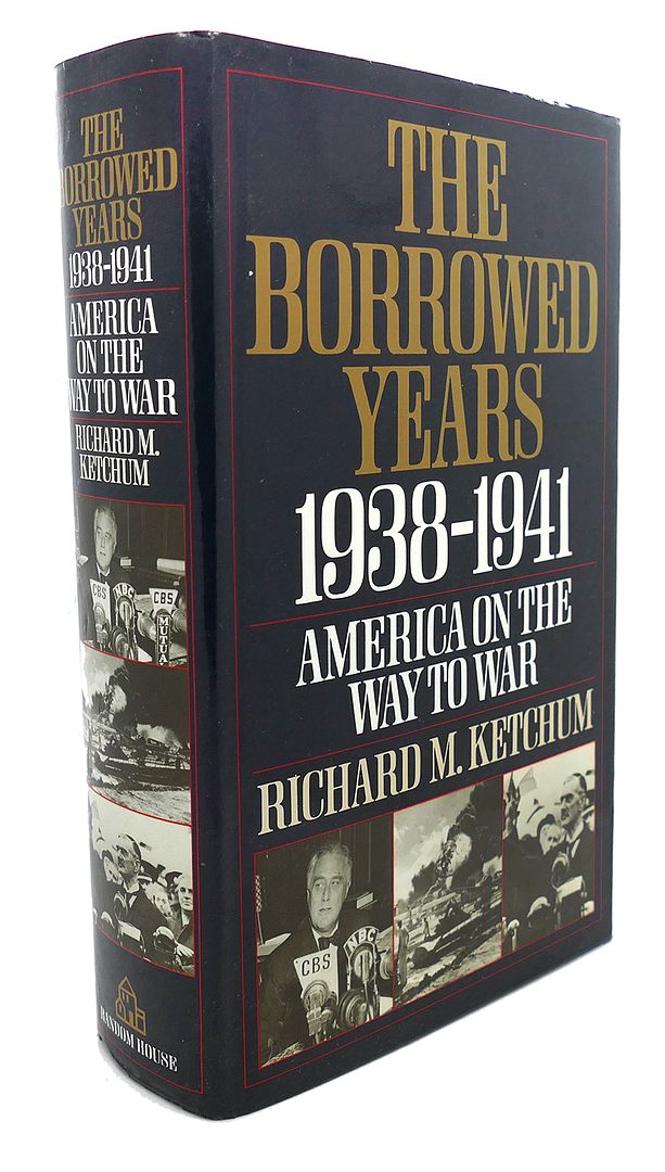 RICHARD M. KETCHUM - The Borrowed Years : 1938-1941 America on the Way to War
