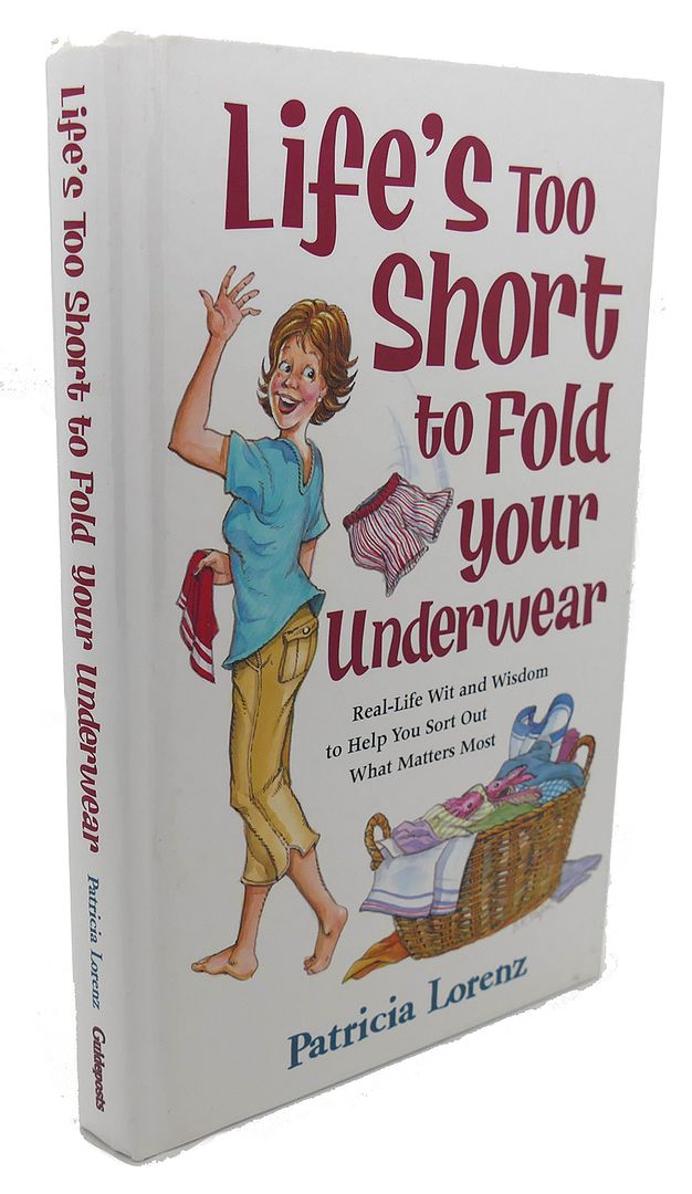 PATRICIA LORENZ - Life's Too Short to Fold Your Underwear : Real - Life with and Wisdom to Help You Sort out What Matters Most