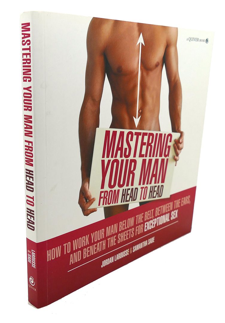 JORDAN LAROUSSE, SAMANTHA SADE - Mastering Your Man from Head to Head : How to Work Your Man Below the Belt, between the Ears, and Beneath the Sheets for Exceptional Sex