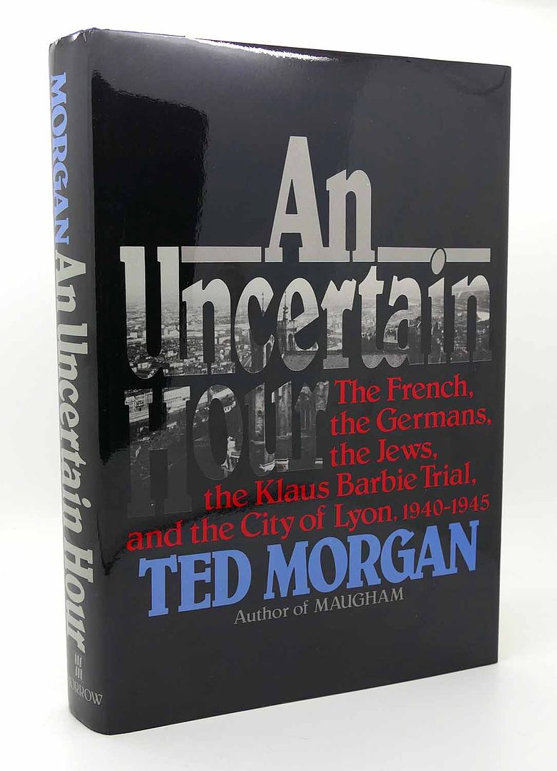 TED MORGAN - An Uncertain Hour the French, the Germans, the Jews, the Klaus Barbie Trial, and the City of Lyon, 1940-1945